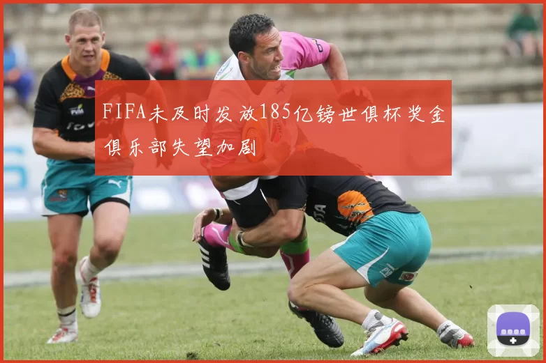 FIFA未及时发放185亿镑世俱杯奖金俱乐部失望加剧