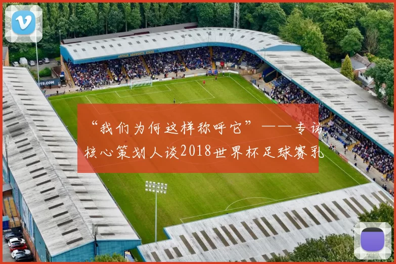 “我们为何这样称呼它”——专访核心策划人谈2018世界杯足球赛乳名