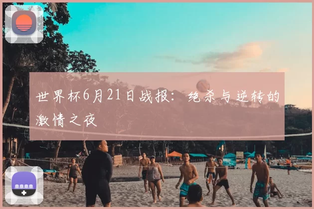 世界杯6月21日战报:绝杀与逆转的激情之夜