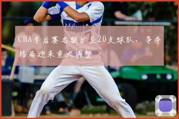CBA季后赛名额扩至20支球队,争夺格局迎来重大调整