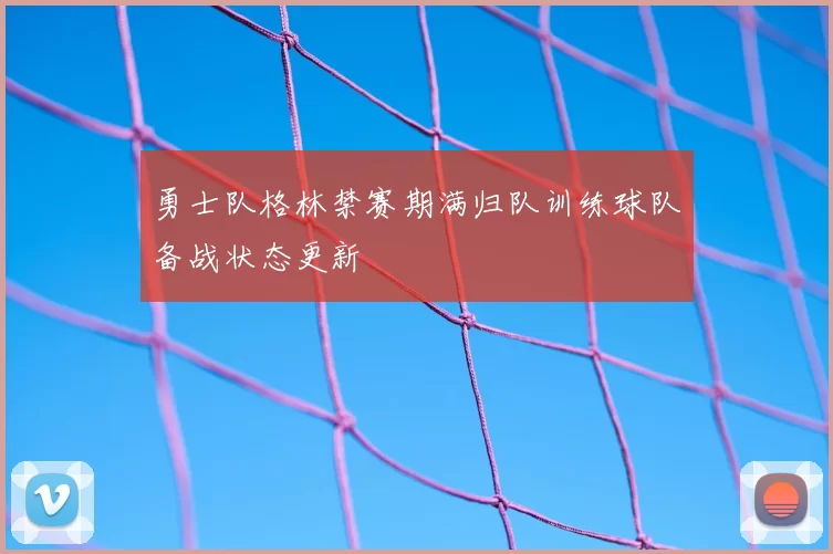 勇士队格林禁赛期满归队训练球队备战状态更新